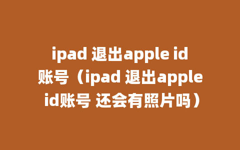 ipad 退出apple id账号（ipad 退出apple id账号 还会有照片吗）