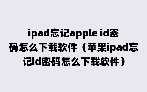 ipad忘记apple id密码怎么下载软件（苹果ipad忘记id密码怎么下载软件）