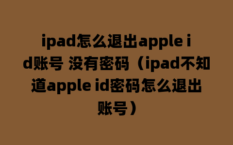 ipad怎么退出apple id账号 没有密码（ipad不知道apple id密码怎么退出账号）