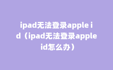 ipad无法登录apple id（ipad无法登录apple id怎么办）