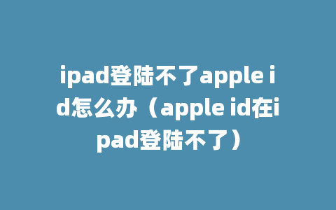 ipad登陆不了apple id怎么办（apple id在ipad登陆不了）