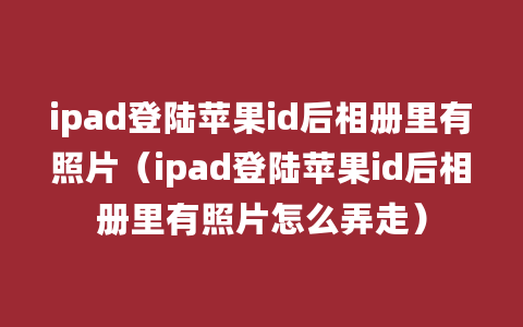 ipad登陆苹果id后相册里有照片（ipad登陆苹果id后相册里有照片怎么弄走）