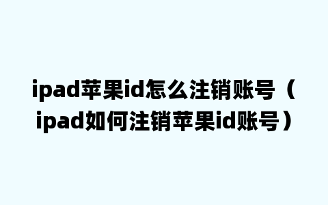 ipad苹果id怎么注销账号（ipad如何注销苹果id账号）