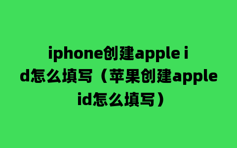 iphone创建apple id怎么填写（苹果创建apple id怎么填写）