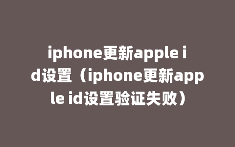 iphone更新apple id设置（iphone更新apple id设置验证失败）