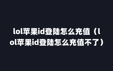 lol苹果id登陆怎么充值（lol苹果id登陆怎么充值不了）