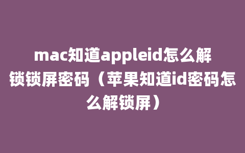 mac知道appleid怎么解锁锁屏密码（苹果知道id密码怎么解锁屏）