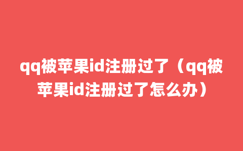 qq被苹果id注册过了（qq被苹果id注册过了怎么办）