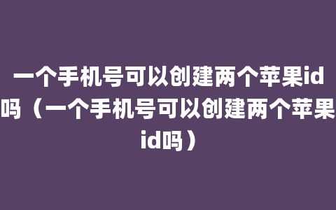 一个手机号可以创建两个苹果id吗（一个手机号可以创建两个苹果id吗）