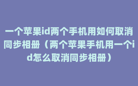 一个苹果id两个手机用如何取消同步相册（两个苹果手机用一个id怎么取消同步相册）