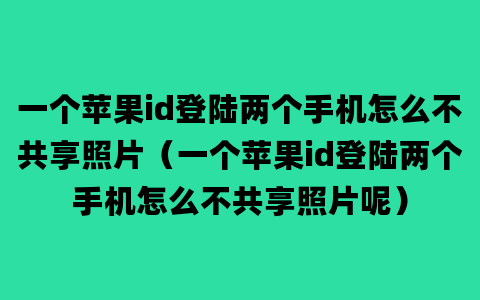 一个苹果id登陆两个手机怎么不共享照片（一个苹果id登陆两个手机怎么不共享照片呢）