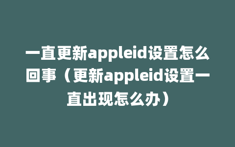 一直更新appleid设置怎么回事（更新appleid设置一直出现怎么办）