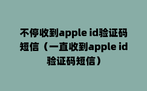 不停收到apple id验证码短信（一直收到apple id验证码短信）