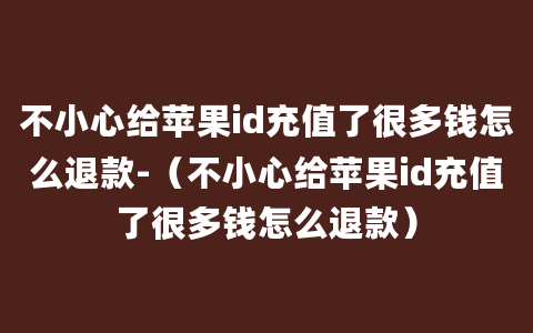 不小心给苹果id充值了很多钱怎么退款-（不小心给苹果id充值了很多钱怎么退款）