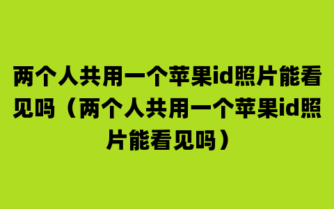 两个人共用一个苹果id照片能看见吗（两个人共用一个苹果id照片能看见吗）