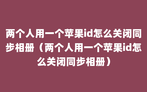 两个人用一个苹果id怎么关闭同步相册（两个人用一个苹果id怎么关闭同步相册）