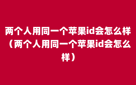 两个人用同一个苹果id会怎么样（两个人用同一个苹果id会怎么样）