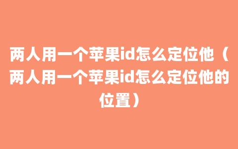 两人用一个苹果id怎么定位他（两人用一个苹果id怎么定位他的位置）