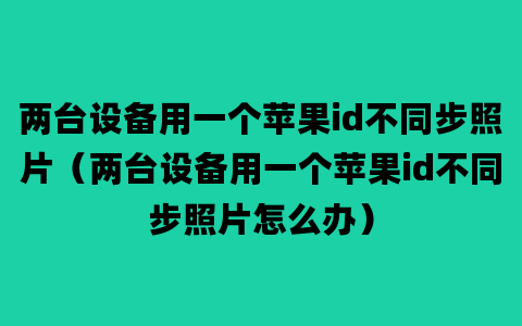 两台设备用一个苹果id不同步照片（两台设备用一个苹果id不同步照片怎么办）