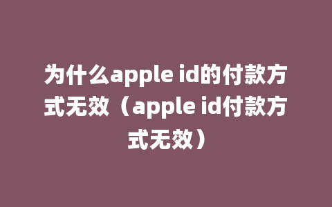 为什么apple id的付款方式无效（apple id付款方式无效）