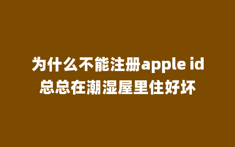 为什么不能注册apple id总总在潮湿屋里住好坏