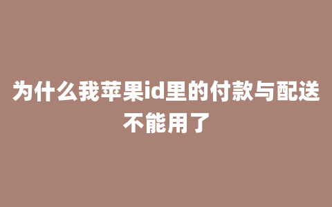 为什么我苹果id里的付款与配送不能用了