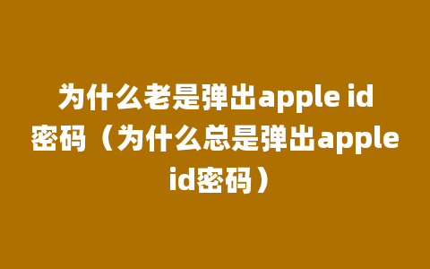 为什么老是弹出apple id密码（为什么总是弹出apple id密码）