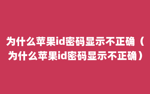 为什么苹果id密码显示不正确（为什么苹果id密码显示不正确）