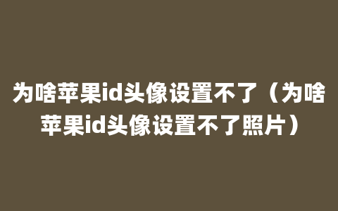 为啥苹果id头像设置不了（为啥苹果id头像设置不了照片）