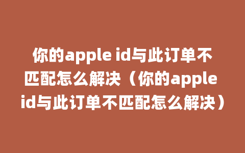 你的apple id与此订单不匹配怎么解决（你的apple id与此订单不匹配怎么解决）