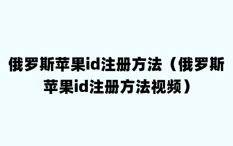 俄罗斯苹果id注册方法（俄罗斯苹果id注册方法视频）