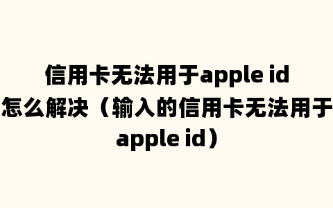 信用卡无法用于apple id怎么解决（输入的信用卡无法用于apple id）