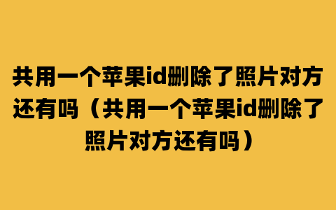 共用一个苹果id删除了照片对方还有吗（共用一个苹果id删除了照片对方还有吗）