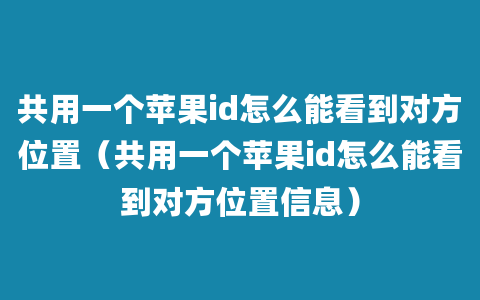 共用一个苹果id怎么能看到对方位置（共用一个苹果id怎么能看到对方位置信息）