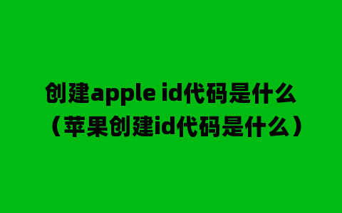 创建apple id代码是什么（苹果创建id代码是什么）