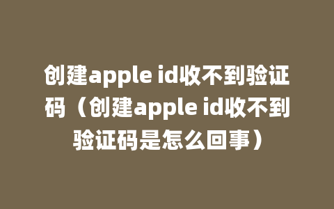 创建apple id收不到验证码（创建apple id收不到验证码是怎么回事）