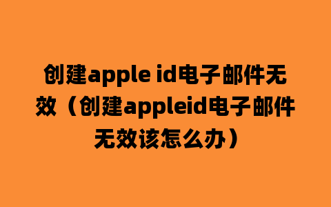 创建apple id电子邮件无效（创建appleid电子邮件无效该怎么办）