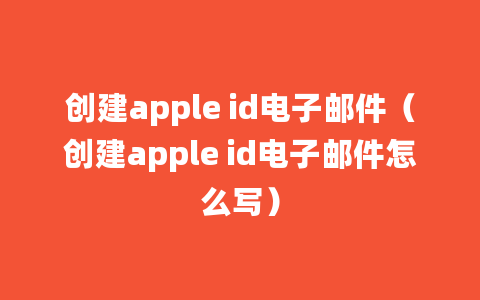 创建apple id电子邮件（创建apple id电子邮件怎么写）