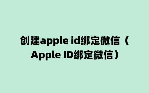 创建apple id绑定微信（Apple ID绑定微信）