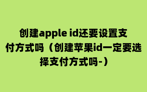 创建apple id还要设置支付方式吗（创建苹果id一定要选择支付方式吗-）