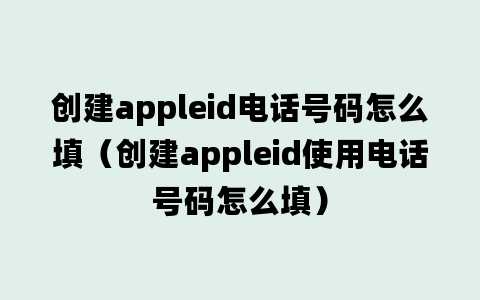 创建appleid电话号码怎么填（创建appleid使用电话号码怎么填）