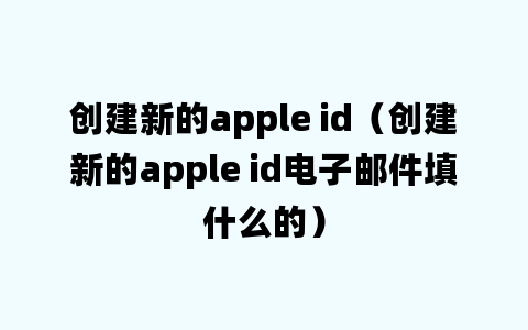 创建新的apple id（创建新的apple id电子邮件填什么的）