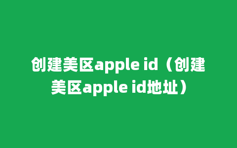 创建美区apple id（创建美区apple id地址）