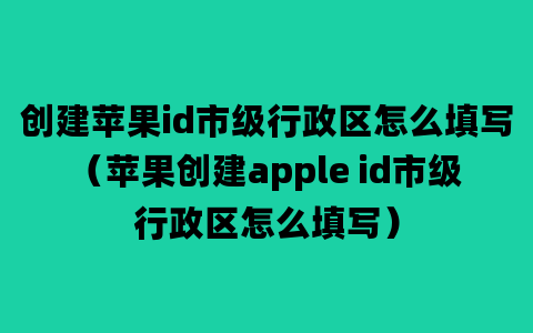 创建苹果id市级行政区怎么填写（苹果创建apple id市级行政区怎么填写）