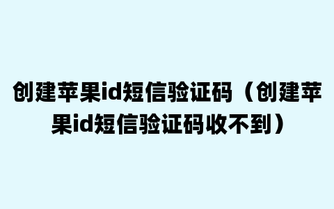 创建苹果id短信验证码（创建苹果id短信验证码收不到）