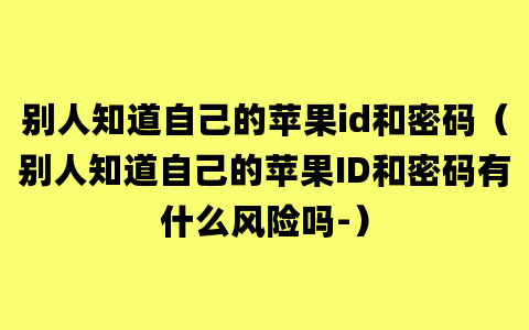 别人知道自己的苹果id和密码（别人知道自己的苹果ID和密码有什么风险吗-）