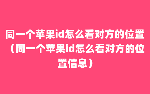 同一个苹果id怎么看对方的位置（同一个苹果id怎么看对方的位置信息）