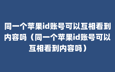 同一个苹果id账号可以互相看到内容吗（同一个苹果id账号可以互相看到内容吗）