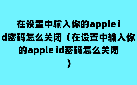 在设置中输入你的apple id密码怎么关闭（在设置中输入你的apple id密码怎么关闭）