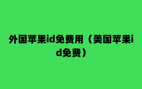 外国苹果id免费用（美国苹果id免费）